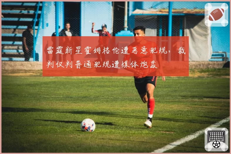 雷霆新星霍姆格伦遭恶意犯规，裁判仅判普通犯规遭媒体炮轰