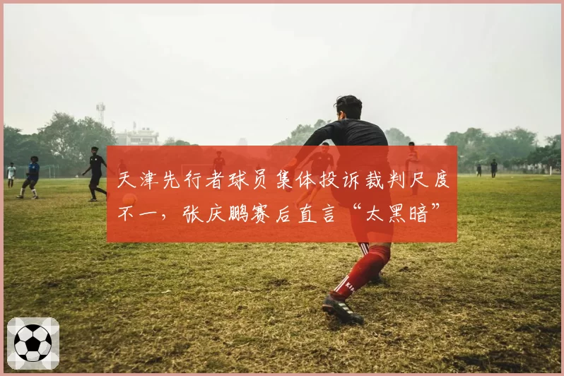 天津先行者球员集体投诉裁判尺度不一,张庆鹏赛后直言“太黑暗”