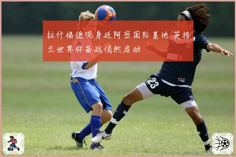 拉什福德现身迈阿密国际基地 英格兰世界杯备战悄然启动