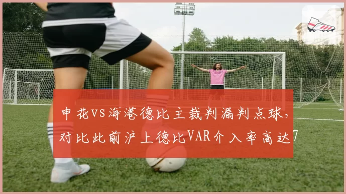 申花vs海港德比主裁判漏判点球,对比此前沪上德比VAR介入率高达70%显标准分裂