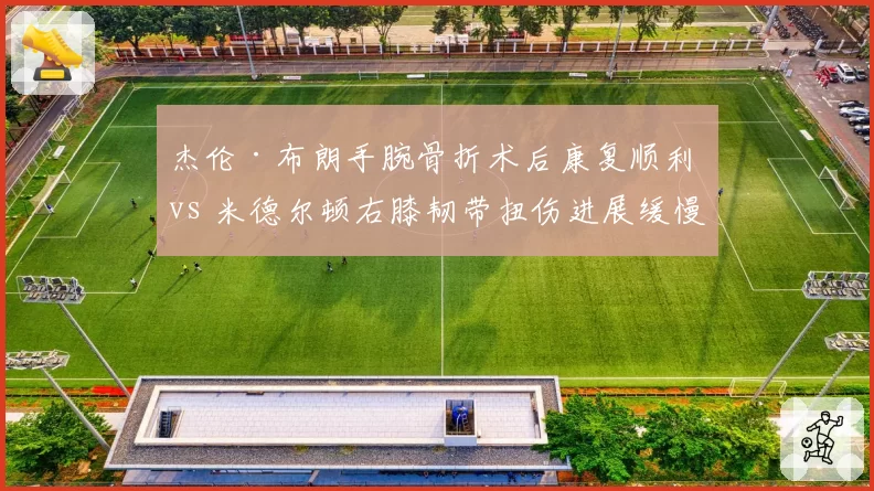 杰伦·布朗手腕骨折术后康复顺利 vs 米德尔顿右膝韧带扭伤进展缓慢，凯尔特人预计赶上揭幕战领先雄鹿