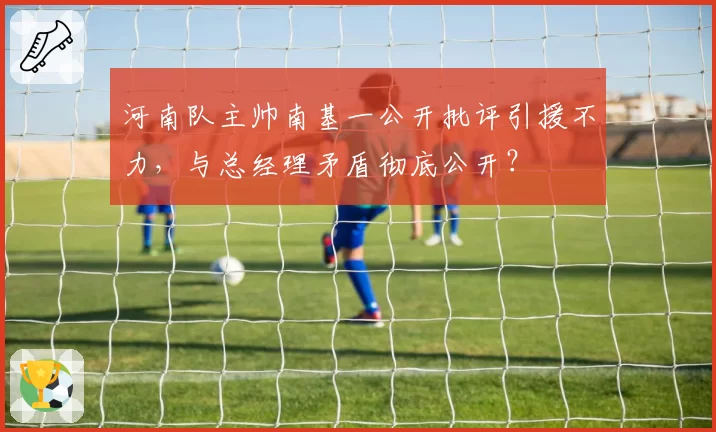 河南队主帅南基一公开批评引援不力,与总经理矛盾彻底公开?