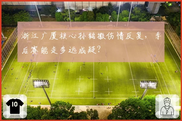 浙江广厦核心孙铭徽伤情反复，季后赛能走多远成疑？