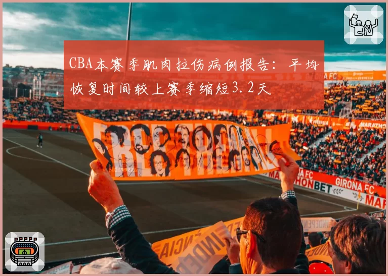CBA本赛季肌肉拉伤病例报告：平均恢复时间较上赛季缩短3.2天
