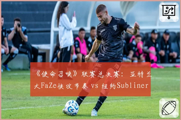 《使命召唤》联赛总决赛：亚特兰大FaZe快攻节奏 vs 纽约Subliners稳扎稳打