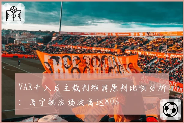 VAR介入后主裁判维持原判比例分析:马宁执法场次高达80%