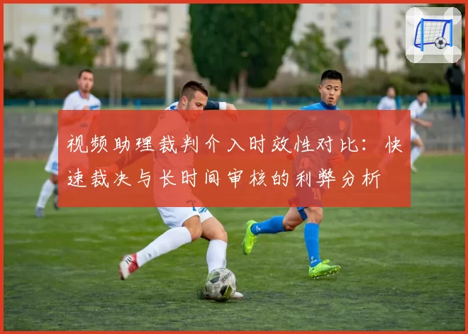 视频助理裁判介入时效性对比：快速裁决与长时间审核的利弊分析