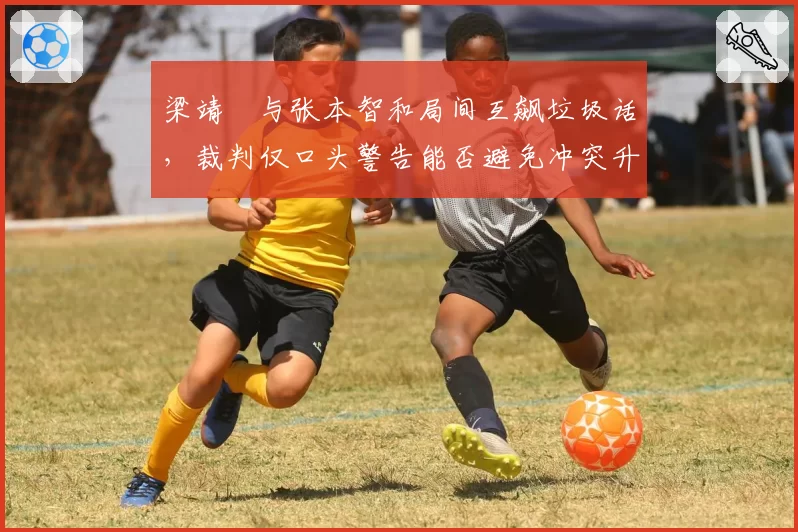 梁靖崑与张本智和局间互飙垃圾话，裁判仅口头警告能否避免冲突升级？